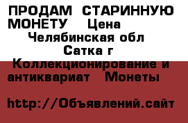 ПРОДАМ  СТАРИННУЮ МОНЕТУ  › Цена ­ 10 000 - Челябинская обл., Сатка г. Коллекционирование и антиквариат » Монеты   